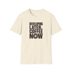 Developing Later Coffee Now T-shirt